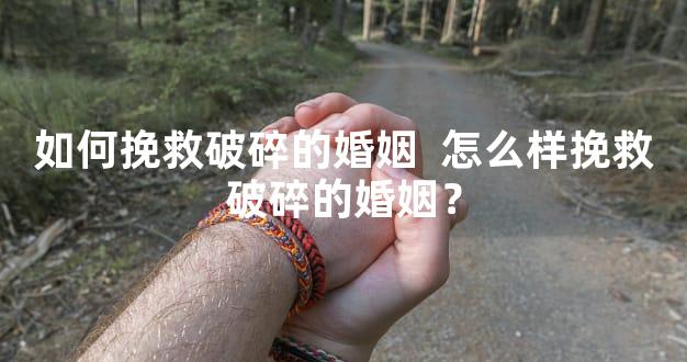 如何挽救破碎的婚姻  怎么样挽救破碎的婚姻？